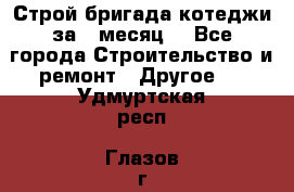 Строй.бригада котеджи за 1 месяц. - Все города Строительство и ремонт » Другое   . Удмуртская респ.,Глазов г.